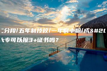 三二分段/五年制技校/一年制中职/成人大专可以报3+证书吗?-广东技校排名网