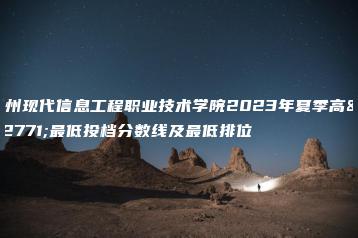 广州现代信息工程职业技术学院2023年夏季高考最低投档分数线及最低排位-广东技校排名网