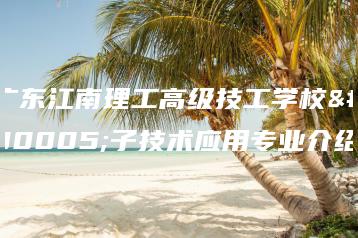 广东江南理工高级技工学校电子技术应用专业介绍-广东技校排名网