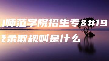 韩山师范学院招生专业及录取规则是什么-广东技校排名网