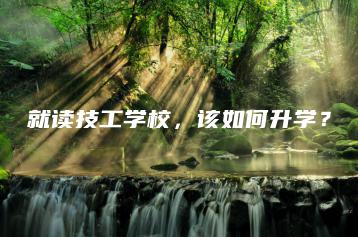 就读技工学校，该如何升学？-广东技校排名网