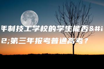五年制技工学校的学生能否在第三年报考普通高考?-广东技校排名网