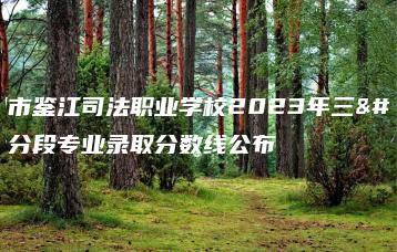 化州市鉴江司法职业学校2023年三二分段专业录取分数线公布-广东技校排名网