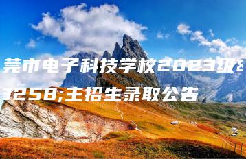 东莞市电子科技学校2023级自主招生录取公告-广东技校排名网