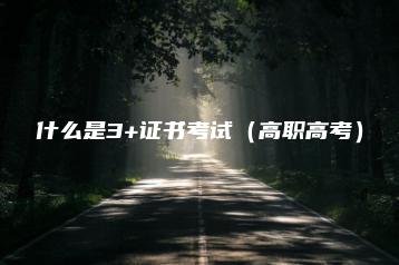 什么是3+证书考试(高职高考)-广东技校排名网