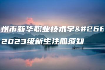 惠州市新华职业技术学校2023级新生注册须知-广东技校排名网