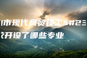 佛山市现代商贸技工学校开设了哪些专业-广东技校排名网