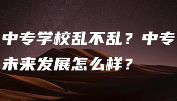 中专学校乱不乱?中专未来发展怎么样?-广东技校排名网