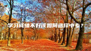 学习成绩不好该如何选择中专?-广东技校排名网