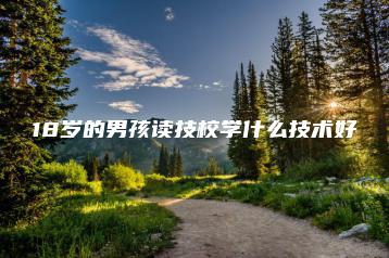 18岁的男孩读技校学什么技术好-广东技校排名网