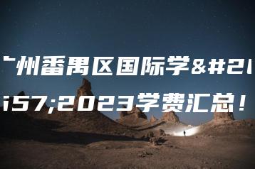 广州番禺区国际学校2023学费汇总!-广东技校排名网