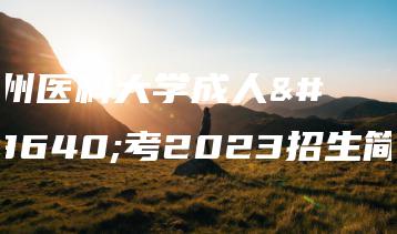 广州医科大学成人高考2023招生简章-广东技校排名网