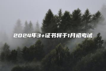 2024年3+证书将于1月初考试-广东技校排名网