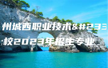 梅州城西职业技术学校2023年招生专业-广东技校排名网