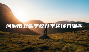 河源市卫生学校升学途径有哪些-广东技校排名网