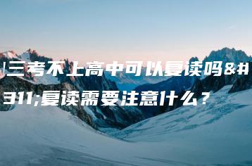 初三考不上高中可以复读吗?复读需要注意什么?-广东技校排名网