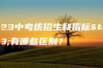 2023中考统招生和指标生有哪些区别?-广东技校排名网
