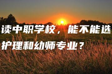 读中职学校，能不能选护理和幼师专业？-广东技校排名网