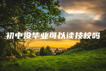 初中没毕业可以读技校吗-广东技校排名网