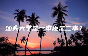 汕头大学是一本还是二本?-广东技校排名网