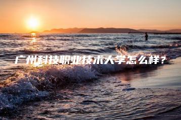 广州科技职业技术大学怎么样?-广东技校排名网
