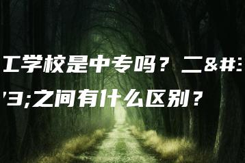 技工学校是中专吗？二者之间有什么区别？-广东技校排名网