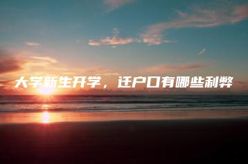大学新生开学,迁户口有哪些利弊-广东技校排名网