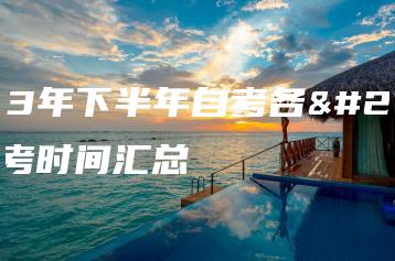 2023年下半年自考各地转考时间汇总-广东技校排名网