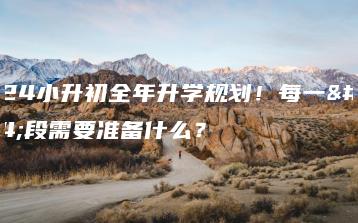2024小升初全年升学规划!每一阶段需要准备什么?-广东技校排名网