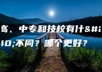 职高、中专和技校有什么不同？哪个更好？-广东技校排名网
