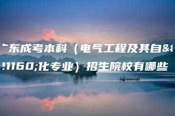 广东成考本科(电气工程及其自动化专业)招生院校有哪些-广东技校排名网