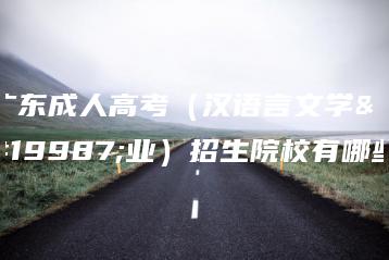 广东成人高考(汉语言文学专业)招生院校有哪些-广东技校排名网