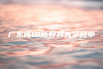 广东省10所野鸡大学名单-广东技校排名网