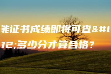 技能证书成绩即将可查,多少分才算合格?-广东技校排名网