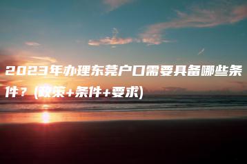 2023年办理东莞户口需要具备哪些条件?(政策+条件+要求)-广东技校排名网