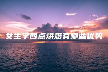 女生学西点烘焙有哪些优势-广东技校排名网