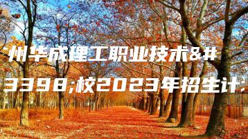 广州华成理工职业技术学校2023年招生计划-广东技校排名网