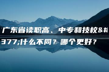 在广东省读职高、中专和技校有什么不同？哪个更好？-广东技校排名网