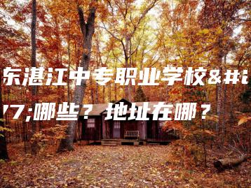 广东湛江中专职业学校有哪些？地址在哪？-广东技校排名网