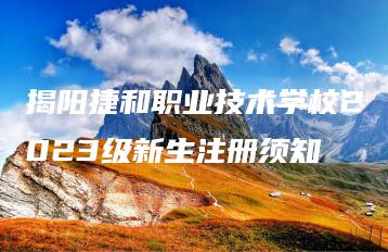 揭阳捷和职业技术学校2023级新生注册须知-广东技校排名网