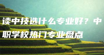 读中技选什么专业好？中职学校热门专业盘点-广东技校排名网