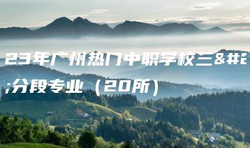 2023年广州热门中职学校三二分段专业(20所)-广东技校排名网