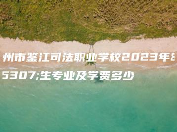 化州市鉴江司法职业学校2023年招生专业及学费多少-广东技校排名网