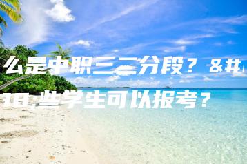 什么是中职三二分段?哪些学生可以报考?-广东技校排名网