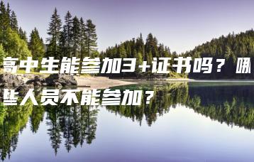 高中生能参加3+证书吗?哪些人员不能参加?-广东技校排名网