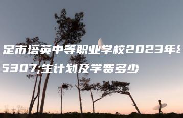 罗定市培英中等职业学校2023年招生计划及学费多少-广东技校排名网