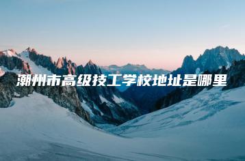 潮州市高级技工学校地址是哪里-广东技校排名网