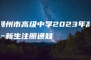 潮州市高级中学2023年高一新生注册通知-广东技校排名网