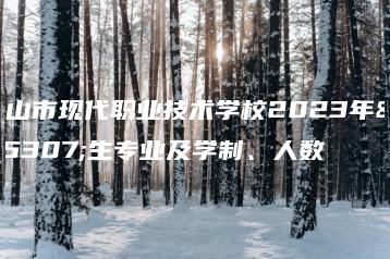 中山市现代职业技术学校2023年招生专业及学制、人数-广东技校排名网