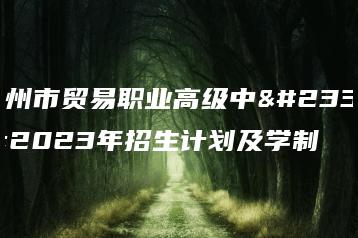 广州市贸易职业高级中学2023年招生计划及学制-广东技校排名网